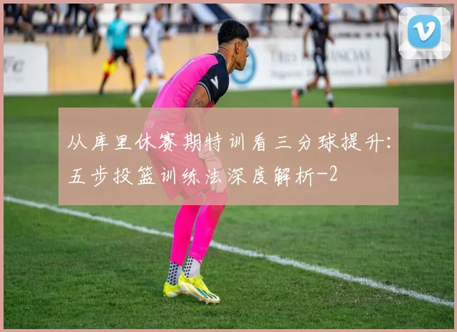 从库里休赛期特训看三分球提升：五步投篮训练法深度解析