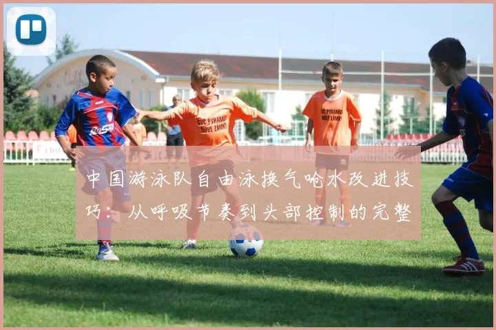 中国游泳队自由泳换气呛水改进技巧：从呼吸节奏到头部控制的完整分析