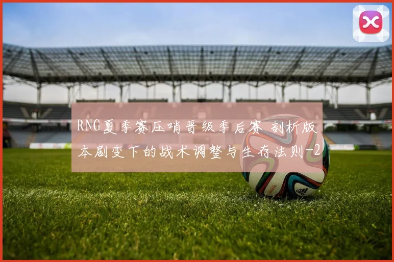 RNG夏季赛压哨晋级季后赛 剖析版本剧变下的战术调整与生存法则