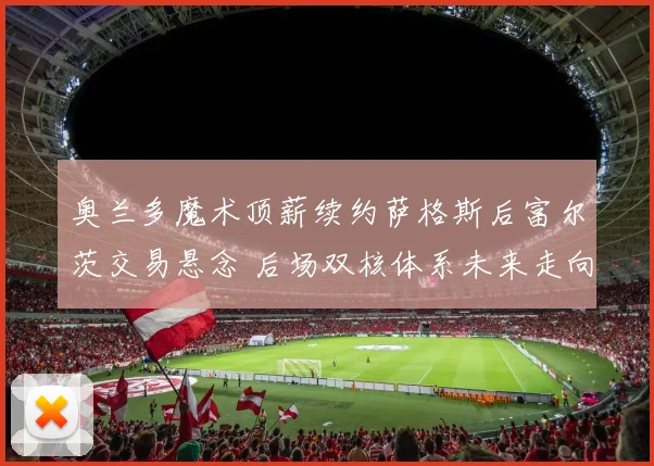 奥兰多魔术顶薪续约萨格斯后富尔茨交易悬念 后场双核体系未来走向深度解读