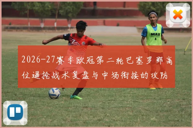 2026-27赛季欧冠第二轮巴塞罗那高位逼抢战术复盘与中场衔接的攻防代价分析