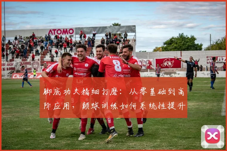 脚底功夫精细打磨：从零基础到高阶应用，颠球训练如何系统性提升足球球感与控制力